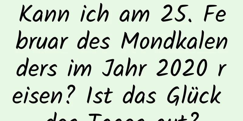 Kann ich am 25. Februar des Mondkalenders im Jahr 2020 reisen? Ist das Glück des Tages gut?