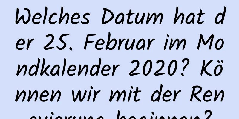 Welches Datum hat der 25. Februar im Mondkalender 2020? Können wir mit der Renovierung beginnen?