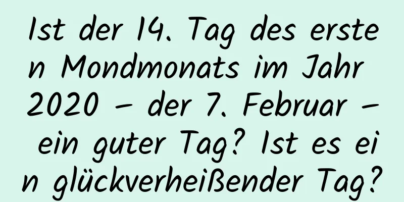 Ist der 14. Tag des ersten Mondmonats im Jahr 2020 – der 7. Februar – ein guter Tag? Ist es ein glückverheißender Tag?