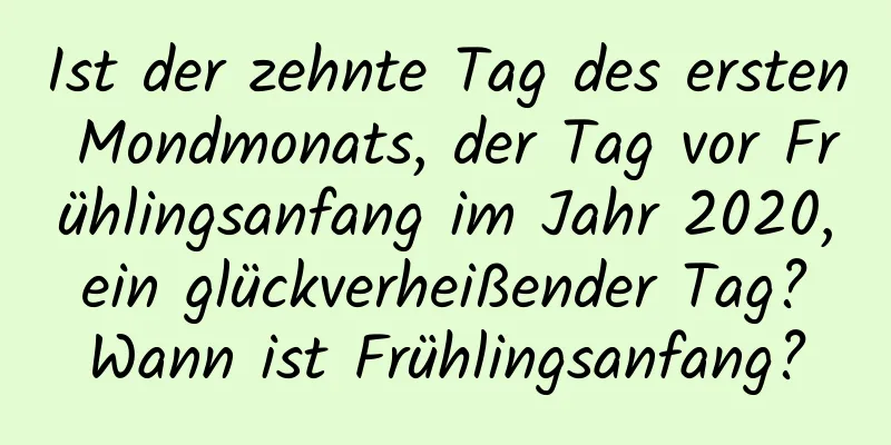 Ist der zehnte Tag des ersten Mondmonats, der Tag vor Frühlingsanfang im Jahr 2020, ein glückverheißender Tag? Wann ist Frühlingsanfang?