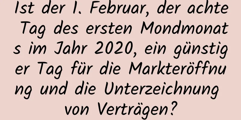 Ist der 1. Februar, der achte Tag des ersten Mondmonats im Jahr 2020, ein günstiger Tag für die Markteröffnung und die Unterzeichnung von Verträgen?