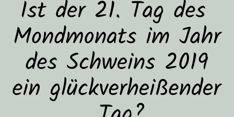 Ist der 21. Tag des Mondmonats im Jahr des Schweins 2019 ein glückverheißender Tag?