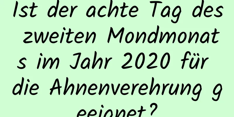 Ist der achte Tag des zweiten Mondmonats im Jahr 2020 für die Ahnenverehrung geeignet?