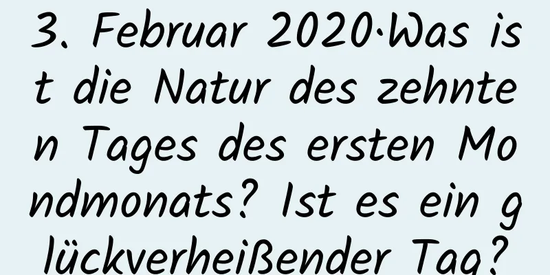 3. Februar 2020·Was ist die Natur des zehnten Tages des ersten Mondmonats? Ist es ein glückverheißender Tag?