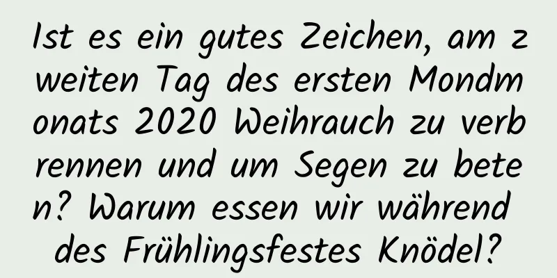 Ist es ein gutes Zeichen, am zweiten Tag des ersten Mondmonats 2020 Weihrauch zu verbrennen und um Segen zu beten? Warum essen wir während des Frühlingsfestes Knödel?