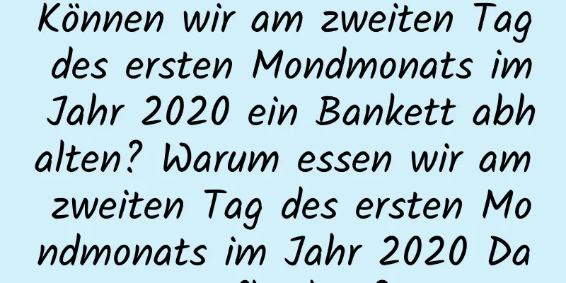 Können wir am zweiten Tag des ersten Mondmonats im Jahr 2020 ein Bankett abhalten? Warum essen wir am zweiten Tag des ersten Mondmonats im Jahr 2020 Dampfkuchen?