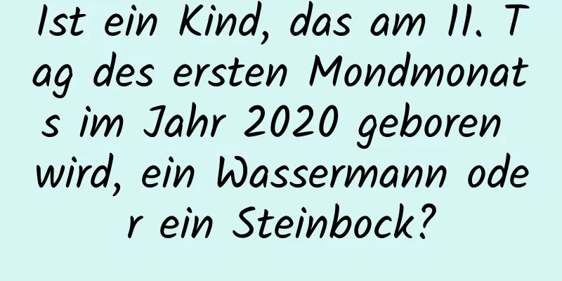 Ist ein Kind, das am 11. Tag des ersten Mondmonats im Jahr 2020 geboren wird, ein Wassermann oder ein Steinbock?