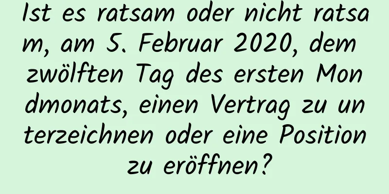 Ist es ratsam oder nicht ratsam, am 5. Februar 2020, dem zwölften Tag des ersten Mondmonats, einen Vertrag zu unterzeichnen oder eine Position zu eröffnen?