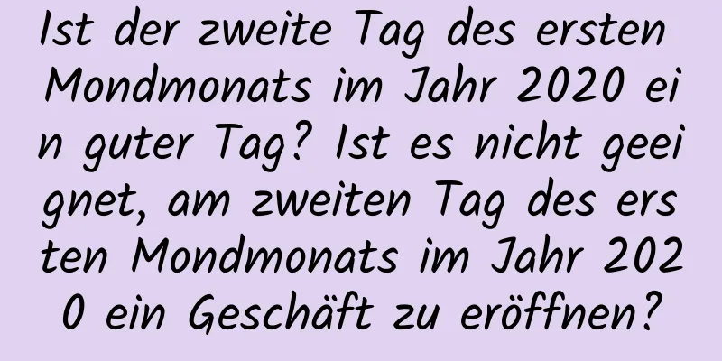 Ist der zweite Tag des ersten Mondmonats im Jahr 2020 ein guter Tag? Ist es nicht geeignet, am zweiten Tag des ersten Mondmonats im Jahr 2020 ein Geschäft zu eröffnen?