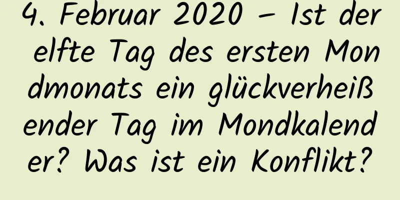 4. Februar 2020 – Ist der elfte Tag des ersten Mondmonats ein glückverheißender Tag im Mondkalender? Was ist ein Konflikt?