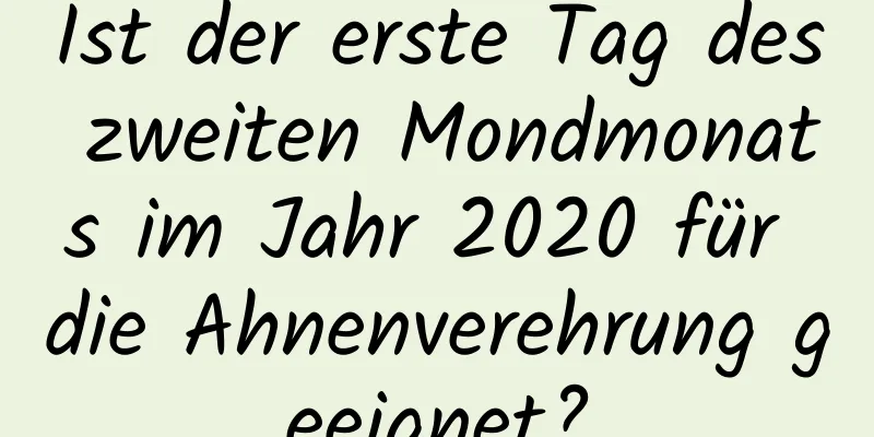 Ist der erste Tag des zweiten Mondmonats im Jahr 2020 für die Ahnenverehrung geeignet?