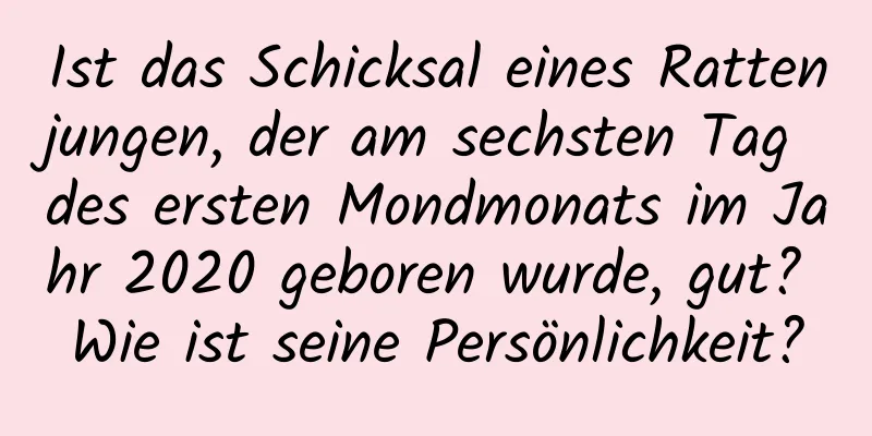 Ist das Schicksal eines Rattenjungen, der am sechsten Tag des ersten Mondmonats im Jahr 2020 geboren wurde, gut? Wie ist seine Persönlichkeit?