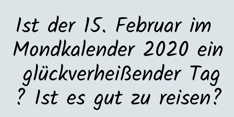 Ist der 15. Februar im Mondkalender 2020 ein glückverheißender Tag? Ist es gut zu reisen?