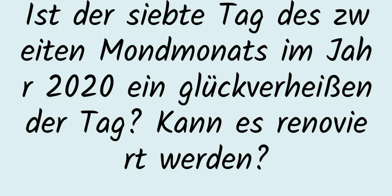 Ist der siebte Tag des zweiten Mondmonats im Jahr 2020 ein glückverheißender Tag? Kann es renoviert werden?