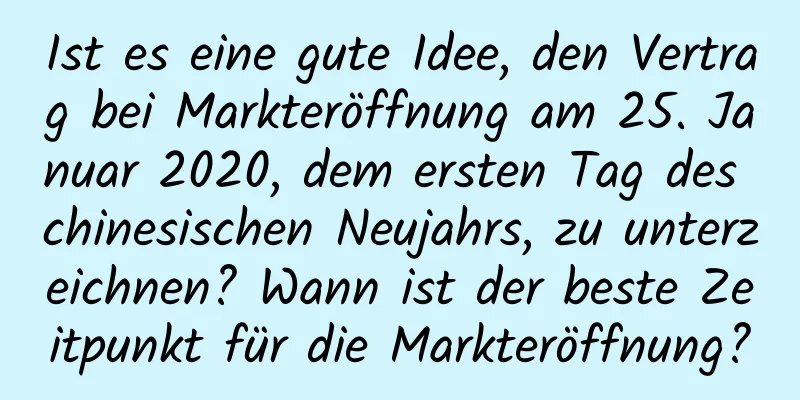 Ist es eine gute Idee, den Vertrag bei Markteröffnung am 25. Januar 2020, dem ersten Tag des chinesischen Neujahrs, zu unterzeichnen? Wann ist der beste Zeitpunkt für die Markteröffnung?