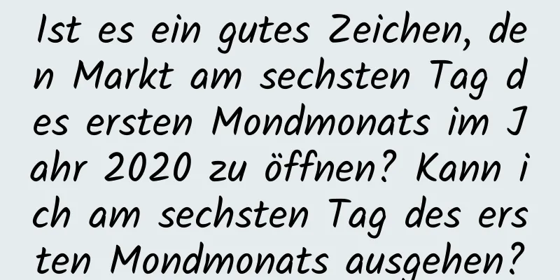 Ist es ein gutes Zeichen, den Markt am sechsten Tag des ersten Mondmonats im Jahr 2020 zu öffnen? Kann ich am sechsten Tag des ersten Mondmonats ausgehen?