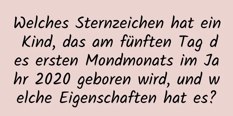 Welches Sternzeichen hat ein Kind, das am fünften Tag des ersten Mondmonats im Jahr 2020 geboren wird, und welche Eigenschaften hat es?