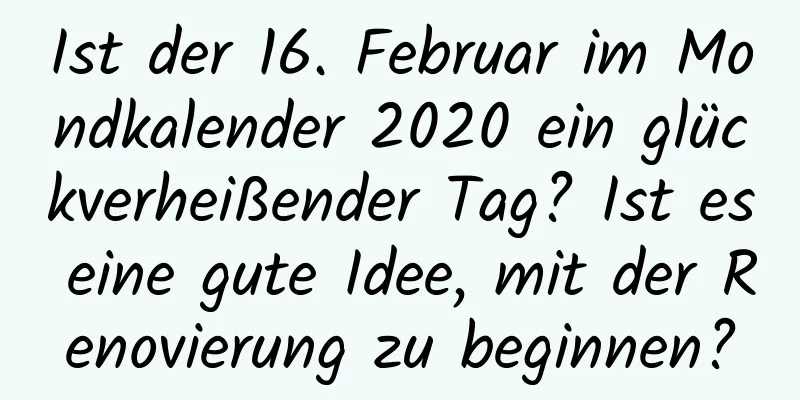 Ist der 16. Februar im Mondkalender 2020 ein glückverheißender Tag? Ist es eine gute Idee, mit der Renovierung zu beginnen?