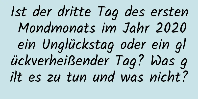 Ist der dritte Tag des ersten Mondmonats im Jahr 2020 ein Unglückstag oder ein glückverheißender Tag? Was gilt es zu tun und was nicht?