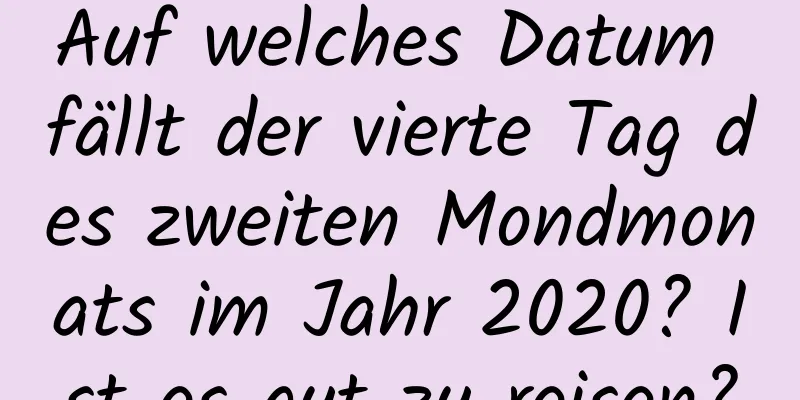 Auf welches Datum fällt der vierte Tag des zweiten Mondmonats im Jahr 2020? Ist es gut zu reisen?