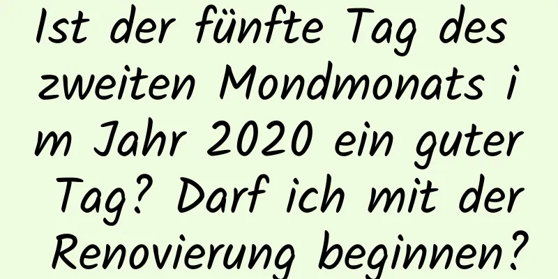 Ist der fünfte Tag des zweiten Mondmonats im Jahr 2020 ein guter Tag? Darf ich mit der Renovierung beginnen?