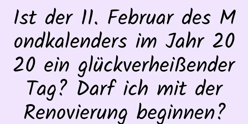 Ist der 11. Februar des Mondkalenders im Jahr 2020 ein glückverheißender Tag? Darf ich mit der Renovierung beginnen?