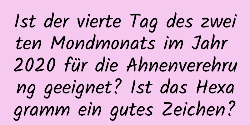 Ist der vierte Tag des zweiten Mondmonats im Jahr 2020 für die Ahnenverehrung geeignet? Ist das Hexagramm ein gutes Zeichen?