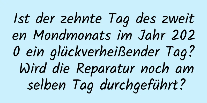 Ist der zehnte Tag des zweiten Mondmonats im Jahr 2020 ein glückverheißender Tag? Wird die Reparatur noch am selben Tag durchgeführt?