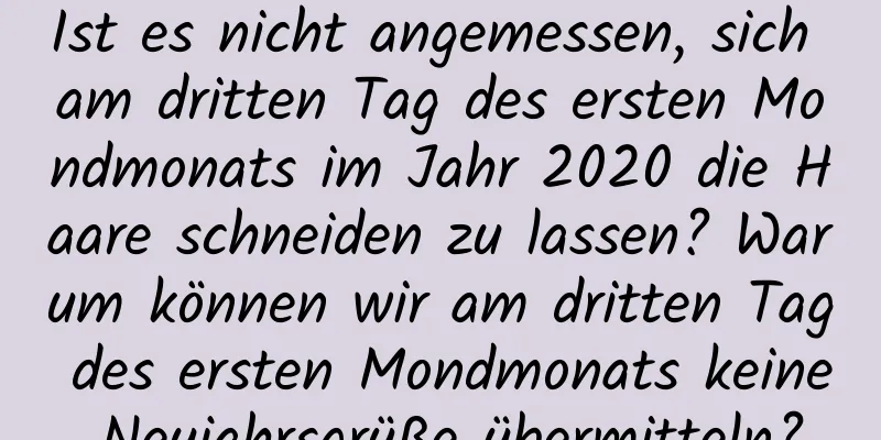 Ist es nicht angemessen, sich am dritten Tag des ersten Mondmonats im Jahr 2020 die Haare schneiden zu lassen? Warum können wir am dritten Tag des ersten Mondmonats keine Neujahrsgrüße übermitteln?