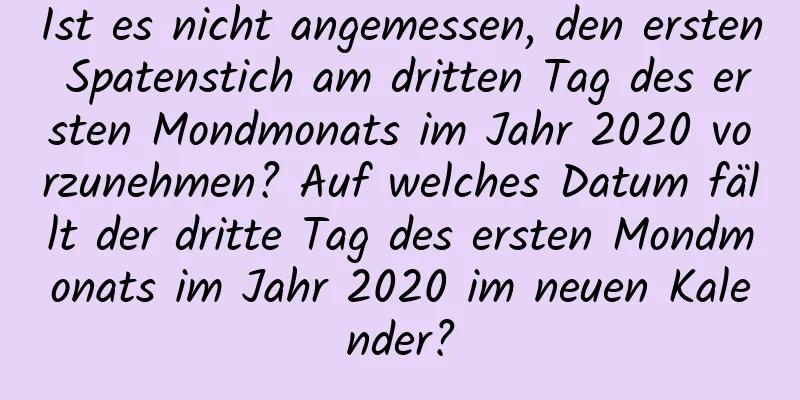 Ist es nicht angemessen, den ersten Spatenstich am dritten Tag des ersten Mondmonats im Jahr 2020 vorzunehmen? Auf welches Datum fällt der dritte Tag des ersten Mondmonats im Jahr 2020 im neuen Kalender?