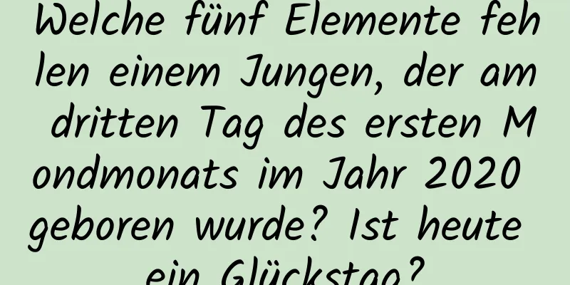 Welche fünf Elemente fehlen einem Jungen, der am dritten Tag des ersten Mondmonats im Jahr 2020 geboren wurde? Ist heute ein Glückstag?