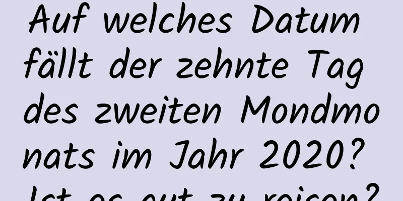 Auf welches Datum fällt der zehnte Tag des zweiten Mondmonats im Jahr 2020? Ist es gut zu reisen?