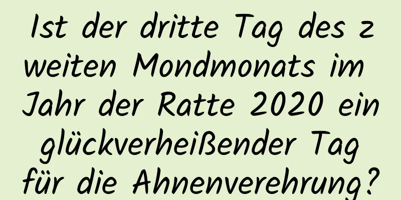 Ist der dritte Tag des zweiten Mondmonats im Jahr der Ratte 2020 ein glückverheißender Tag für die Ahnenverehrung?