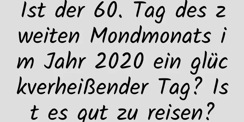 Ist der 60. Tag des zweiten Mondmonats im Jahr 2020 ein glückverheißender Tag? Ist es gut zu reisen?