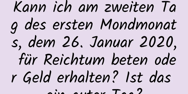 Kann ich am zweiten Tag des ersten Mondmonats, dem 26. Januar 2020, für Reichtum beten oder Geld erhalten? Ist das ein guter Tag?