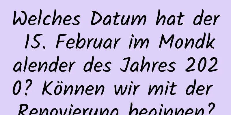 Welches Datum hat der 15. Februar im Mondkalender des Jahres 2020? Können wir mit der Renovierung beginnen?