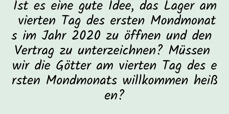 Ist es eine gute Idee, das Lager am vierten Tag des ersten Mondmonats im Jahr 2020 zu öffnen und den Vertrag zu unterzeichnen? Müssen wir die Götter am vierten Tag des ersten Mondmonats willkommen heißen?