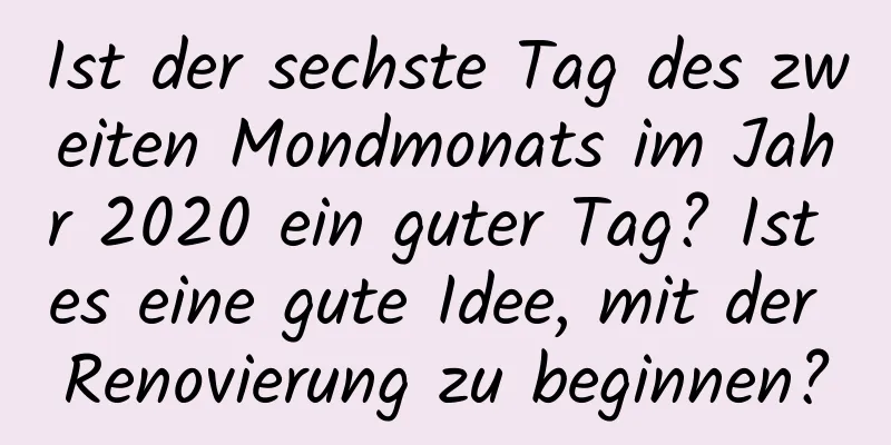 Ist der sechste Tag des zweiten Mondmonats im Jahr 2020 ein guter Tag? Ist es eine gute Idee, mit der Renovierung zu beginnen?