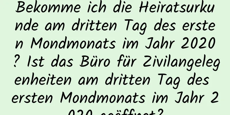 Bekomme ich die Heiratsurkunde am dritten Tag des ersten Mondmonats im Jahr 2020? Ist das Büro für Zivilangelegenheiten am dritten Tag des ersten Mondmonats im Jahr 2020 geöffnet?