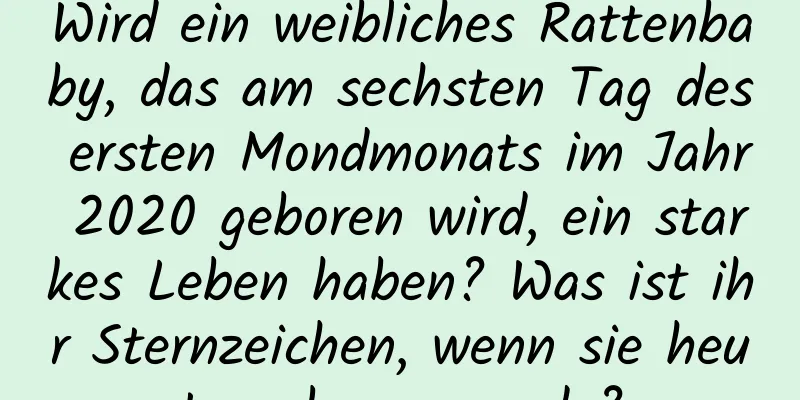 Wird ein weibliches Rattenbaby, das am sechsten Tag des ersten Mondmonats im Jahr 2020 geboren wird, ein starkes Leben haben? Was ist ihr Sternzeichen, wenn sie heute geboren wurde?