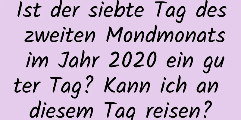 Ist der siebte Tag des zweiten Mondmonats im Jahr 2020 ein guter Tag? Kann ich an diesem Tag reisen?