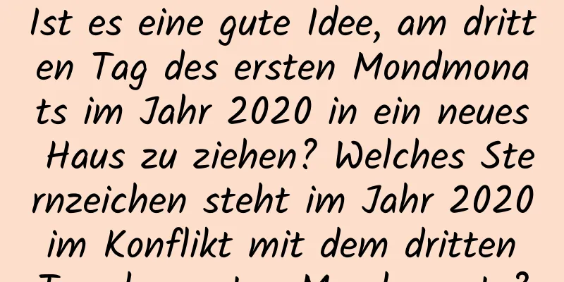 Ist es eine gute Idee, am dritten Tag des ersten Mondmonats im Jahr 2020 in ein neues Haus zu ziehen? Welches Sternzeichen steht im Jahr 2020 im Konflikt mit dem dritten Tag des ersten Mondmonats?