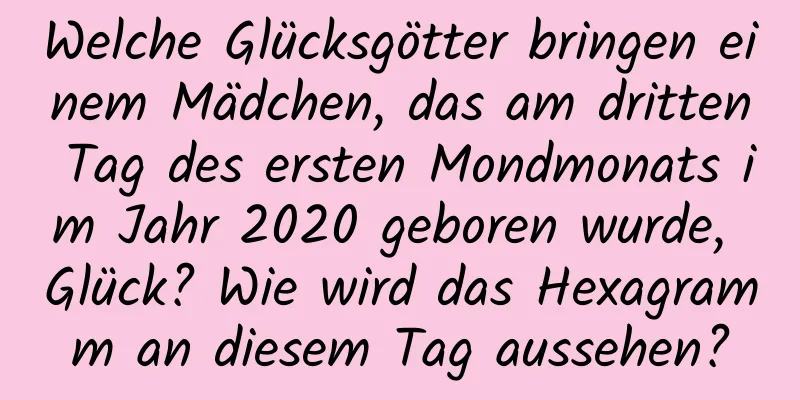 Welche Glücksgötter bringen einem Mädchen, das am dritten Tag des ersten Mondmonats im Jahr 2020 geboren wurde, Glück? Wie wird das Hexagramm an diesem Tag aussehen?