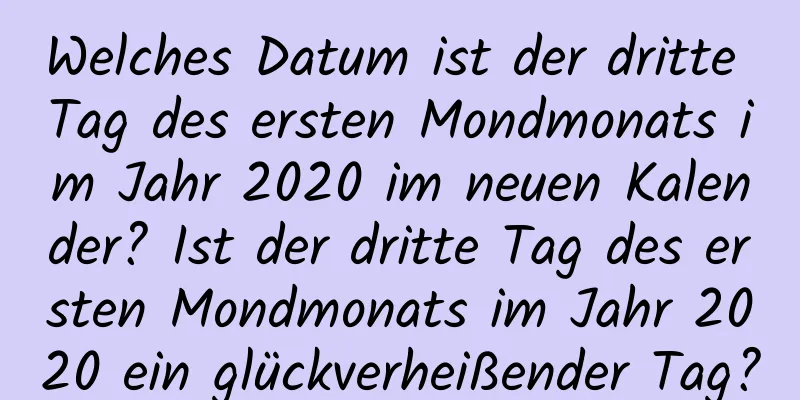 Welches Datum ist der dritte Tag des ersten Mondmonats im Jahr 2020 im neuen Kalender? Ist der dritte Tag des ersten Mondmonats im Jahr 2020 ein glückverheißender Tag?