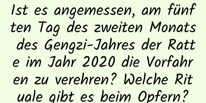 Ist es angemessen, am fünften Tag des zweiten Monats des Gengzi-Jahres der Ratte im Jahr 2020 die Vorfahren zu verehren? Welche Rituale gibt es beim Opfern?