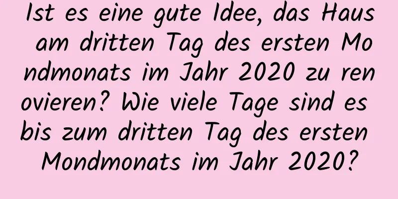 Ist es eine gute Idee, das Haus am dritten Tag des ersten Mondmonats im Jahr 2020 zu renovieren? Wie viele Tage sind es bis zum dritten Tag des ersten Mondmonats im Jahr 2020?