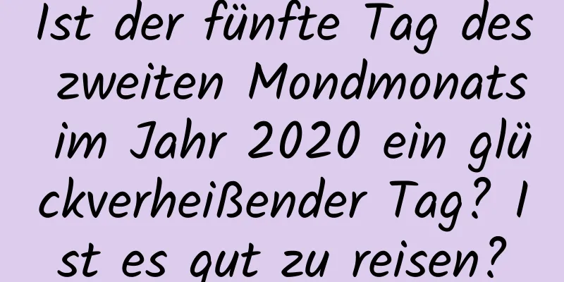 Ist der fünfte Tag des zweiten Mondmonats im Jahr 2020 ein glückverheißender Tag? Ist es gut zu reisen?