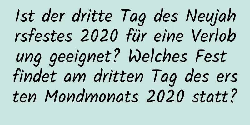 Ist der dritte Tag des Neujahrsfestes 2020 für eine Verlobung geeignet? Welches Fest findet am dritten Tag des ersten Mondmonats 2020 statt?