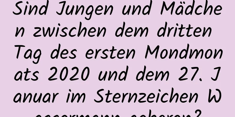 Sind Jungen und Mädchen zwischen dem dritten Tag des ersten Mondmonats 2020 und dem 27. Januar im Sternzeichen Wassermann geboren?