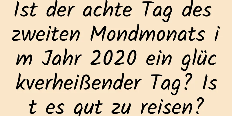 Ist der achte Tag des zweiten Mondmonats im Jahr 2020 ein glückverheißender Tag? Ist es gut zu reisen?